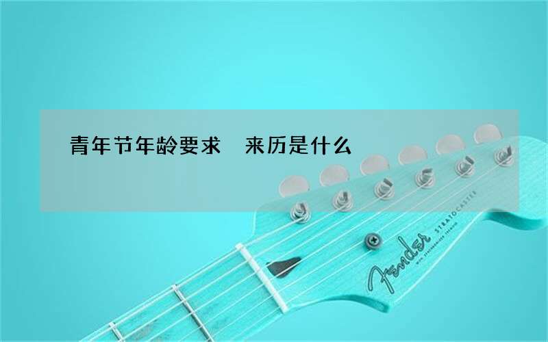 青年节年龄要求 来历是什么